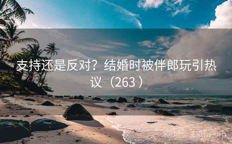 支持还是反对?结婚时被伴郎玩引热议(263 ) 支持还是反对?结婚时被伴郎玩引热议(263 )