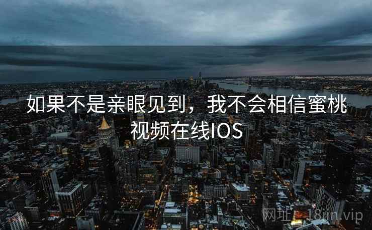 如果不是亲眼见到,我不会相信蜜桃视频在线IOS