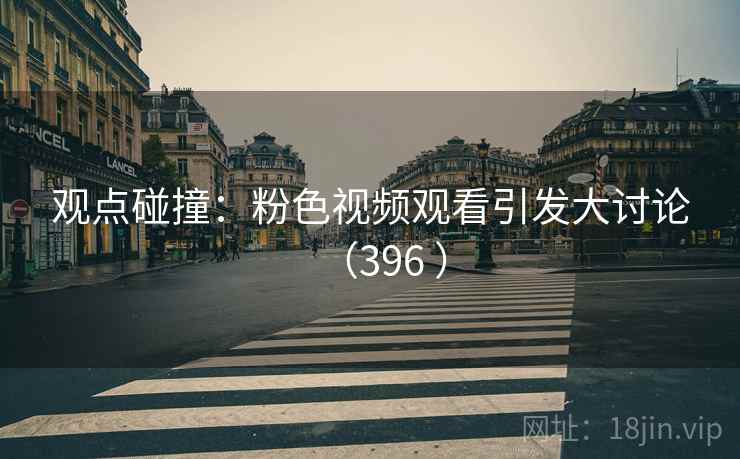 观点碰撞:粉色视频观看引发大讨论(396 ) 观点碰撞:粉色视频观看引发大讨论(396 )