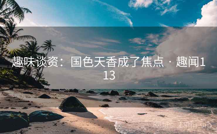 趣味谈资:国色天香成了焦点 · 趣闻113