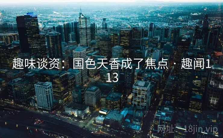 趣味谈资:国色天香成了焦点 · 趣闻113 趣味谈资:国色天香成了焦点 · 趣闻113