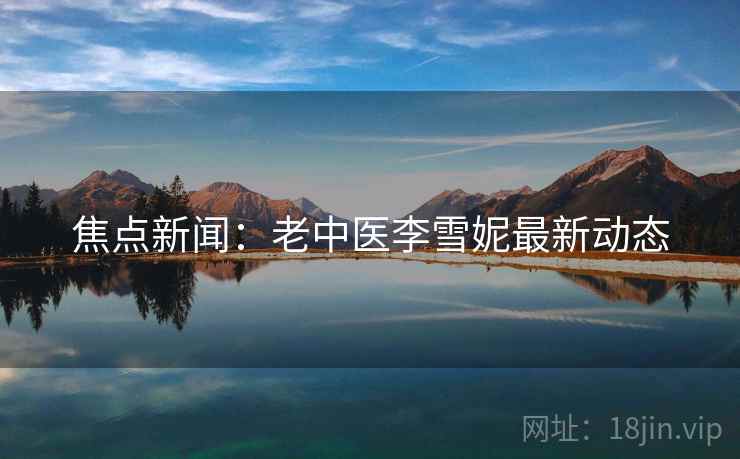 焦点新闻:老中医李雪妮最新动态