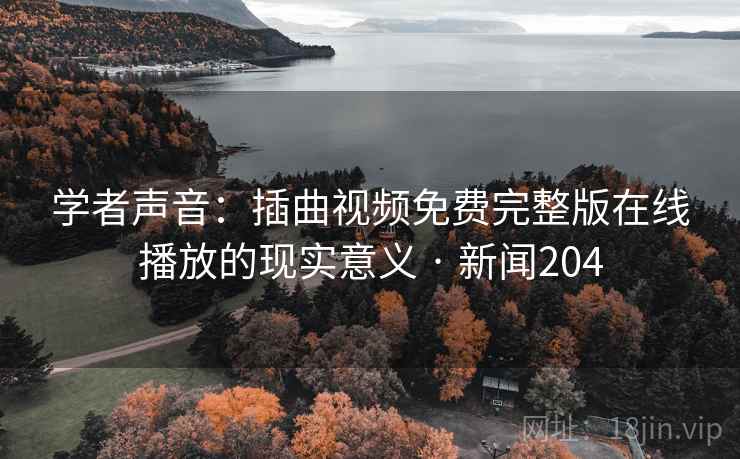 学者声音:插曲视频免费完整版在线播放的现实意义 · 新闻204 学者声音:插曲视频免费完整版在线播放的现实意义 · 新闻204