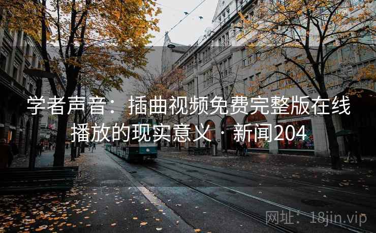 学者声音:插曲视频免费完整版在线播放的现实意义 · 新闻204