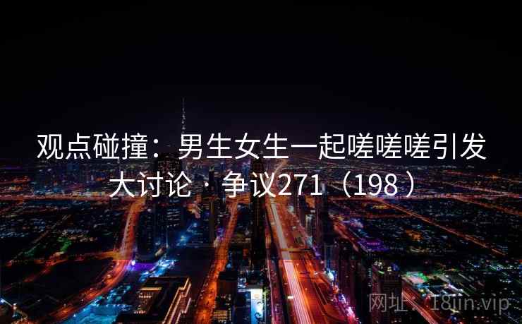 观点碰撞:男生女生一起嗟嗟嗟引发大讨论 · 争议271(198 )