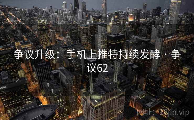 争议升级:手机上推特持续发酵 · 争议62 争议升级:手机上推特持续发酵 · 争议62