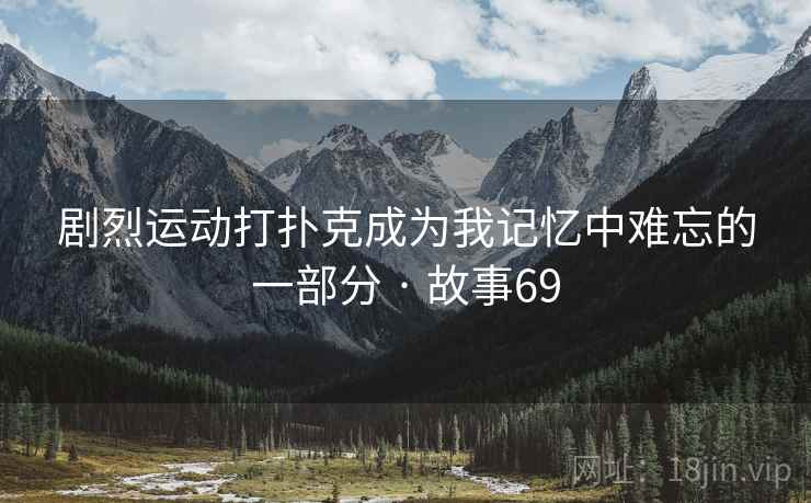 剧烈运动打扑克成为我记忆中难忘的一部分 · 故事69