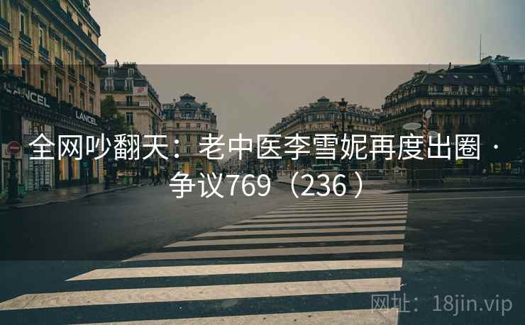 全网吵翻天:老中医李雪妮再度出圈 · 争议769(236 ) 全网吵翻天:老中医李雪妮再度出圈 · 争议769(236 )
