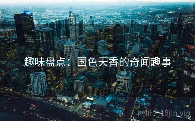 趣味盘点:国色天香的奇闻趣事 趣味盘点:国色天香的奇闻趣事