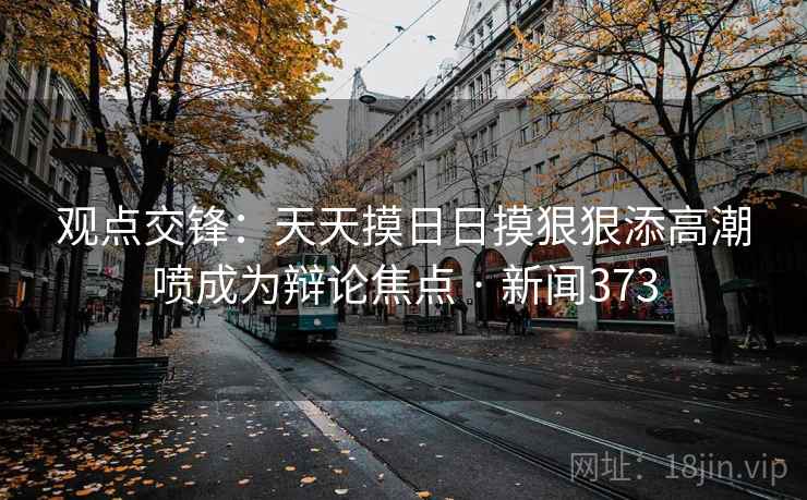 观点交锋:天天摸日日摸狠狠添高潮喷成为辩论焦点 · 新闻373 观点交锋:天天摸日日摸狠狠添高潮喷成为辩论焦点 · 新闻373