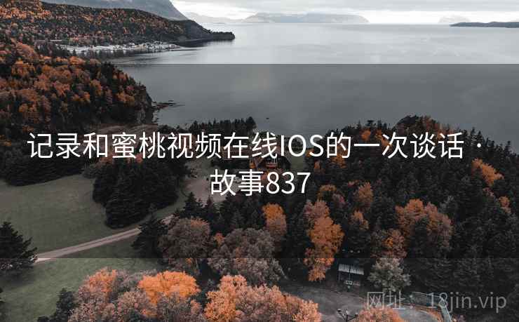 记录和蜜桃视频在线IOS的一次谈话 · 故事837 记录和蜜桃视频在线IOS的一次谈话 · 故事837