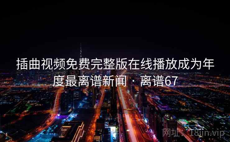 插曲视频免费完整版在线播放成为年度最离谱新闻 · 离谱67