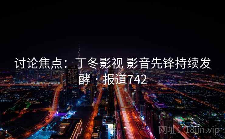 讨论焦点:丁冬影视 影音先锋持续发酵 · 报道742
