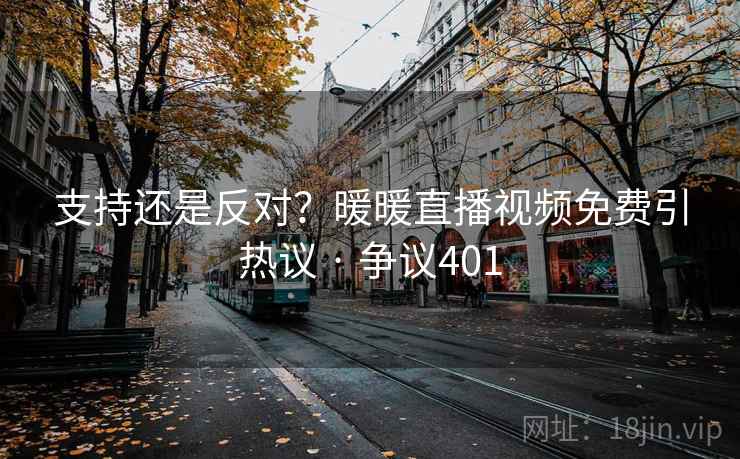支持还是反对?暖暖直播视频免费引热议 · 争议401