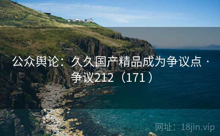 公众舆论：久久国产精品成为争议点 · 争议212（171 ）