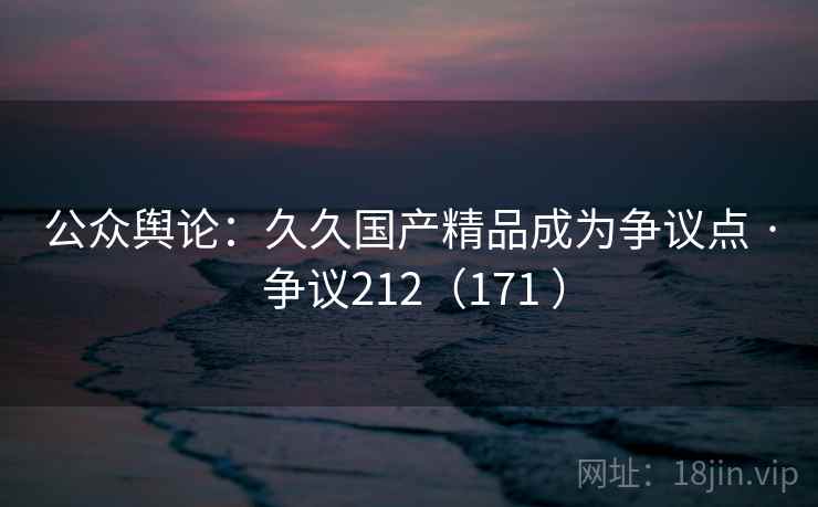 公众舆论：久久国产精品成为争议点 · 争议212（171 ）